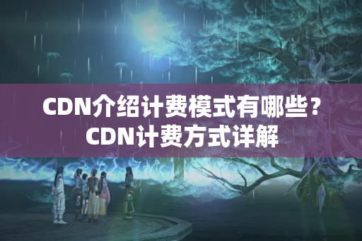 CDN介紹計費模式有哪些？CDN計費方式詳解