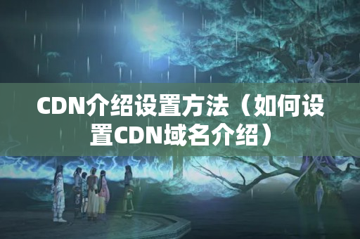 CDN介紹設(shè)置方法（如何設(shè)置CDN域名介紹）