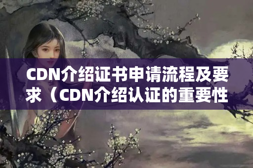 CDN介紹證書申請流程及要求（CDN介紹認證的重要性）