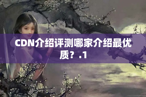 CDN介紹評測哪家介紹最優(yōu)質(zhì)？