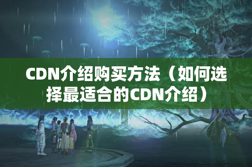 CDN介紹購買方法（如何選擇最適合的CDN介紹）