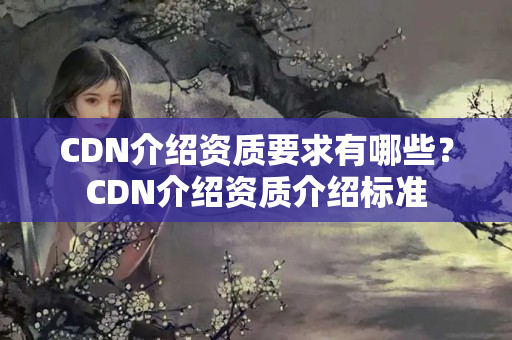 CDN介紹資質(zhì)要求有哪些？CDN介紹資質(zhì)介紹標(biāo)準(zhǔn)