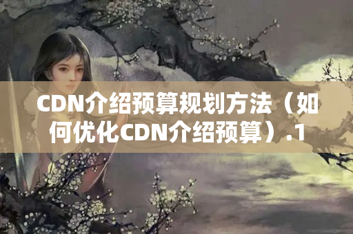 CDN介紹預(yù)算規(guī)劃方法（如何優(yōu)化CDN介紹預(yù)算）