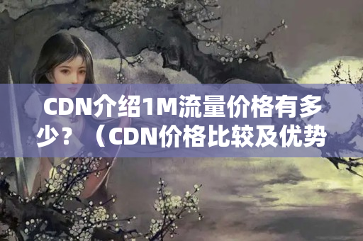 CDN介紹1M流量價(jià)格有多少？（CDN價(jià)格比較及優(yōu)勢分析）