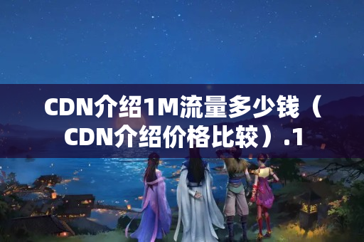 CDN介紹1M流量多少錢（CDN介紹價(jià)格比較）