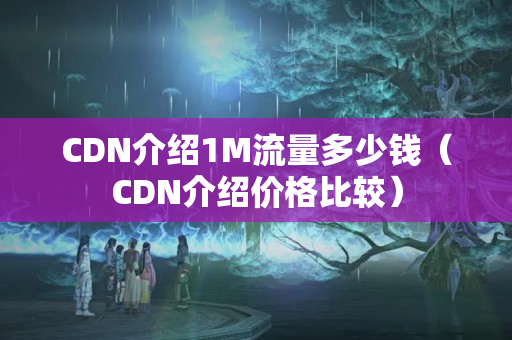 CDN介紹1M流量多少錢（CDN介紹價(jià)格比較）