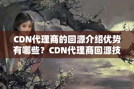 CDN代理商的回源介紹優(yōu)勢有哪些？CDN代理商回源技術(shù)改善網(wǎng)站性能的方法例子