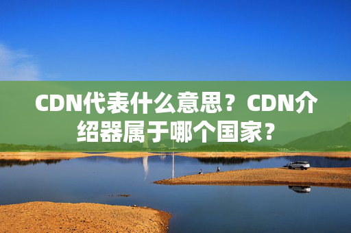 CDN代表什么意思？CDN介紹器屬于哪個國家？