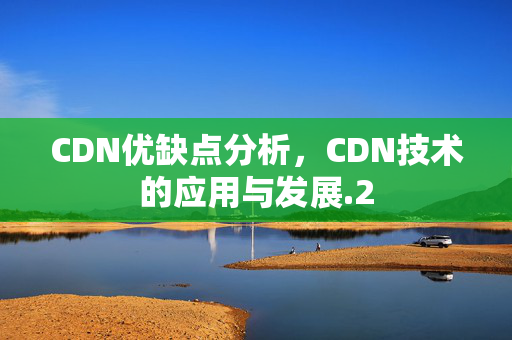 CDN優(yōu)缺點(diǎn)分析，CDN技術(shù)的應(yīng)用與發(fā)展