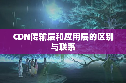 CDN傳輸層和應(yīng)用層的區(qū)別與聯(lián)系