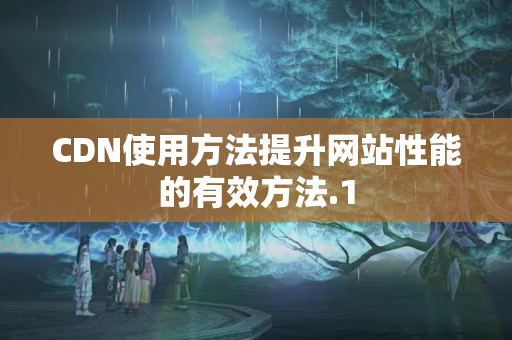 CDN使用方法提升網(wǎng)站性能的有效方法