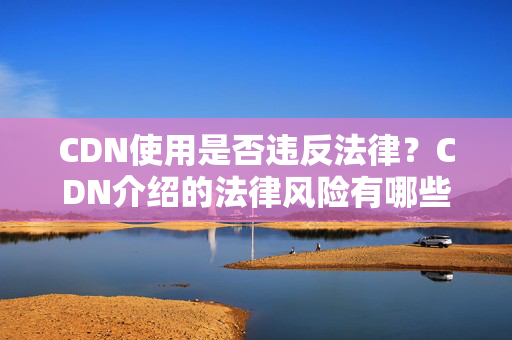 CDN使用是否違反法律？CDN介紹的法律風險有哪些？