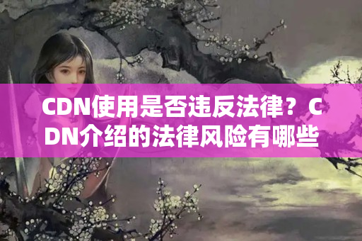 CDN使用是否違反法律？CDN介紹的法律風(fēng)險有哪些？