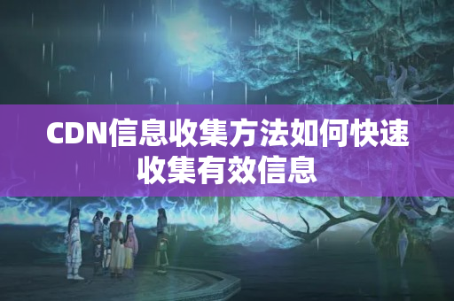 CDN信息收集方法如何快速收集有效信息