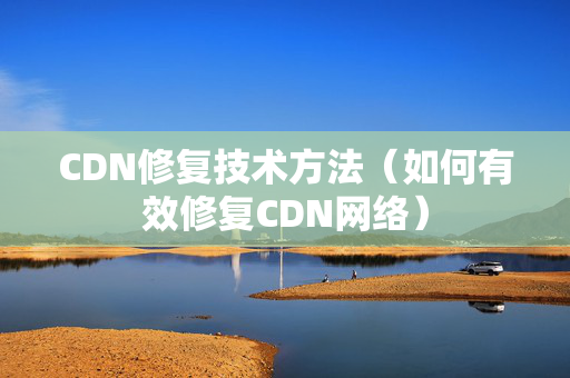 CDN修復(fù)技術(shù)方法（如何有效修復(fù)CDN網(wǎng)絡(luò)）