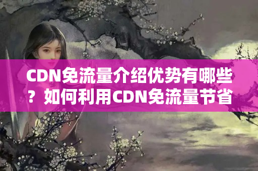 CDN免流量介紹優(yōu)勢(shì)有哪些？如何利用CDN免流量節(jié)省成本？