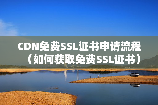 CDN免費(fèi)SSL證書申請(qǐng)流程（如何獲取免費(fèi)SSL證書）