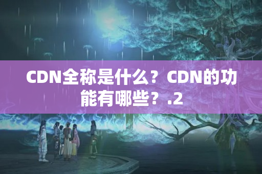 CDN全稱是什么？CDN的功能有哪些？