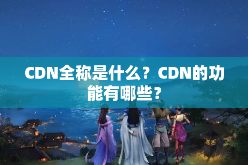 CDN全稱是什么？CDN的功能有哪些？