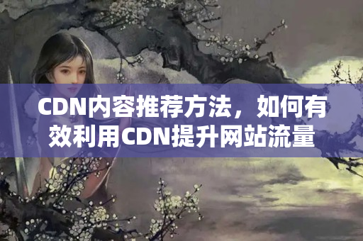 CDN內(nèi)容推薦方法，如何有效利用CDN提升網(wǎng)站流量