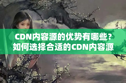 CDN內(nèi)容源的優(yōu)勢有哪些？如何選擇合適的CDN內(nèi)容源？