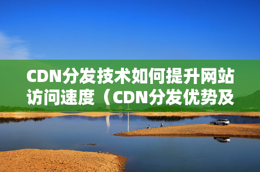 CDN分發(fā)技術(shù)如何提升網(wǎng)站訪問(wèn)速度（CDN分發(fā)優(yōu)勢(shì)及應(yīng)用例子）