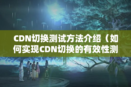 CDN切換測試方法介紹（如何實現(xiàn)CDN切換的有效性測試）