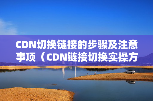 CDN切換鏈接的步驟及注意事項(xiàng)（CDN鏈接切換實(shí)操方法）