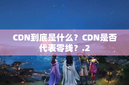 CDN到底是什么？CDN是否代表零線？