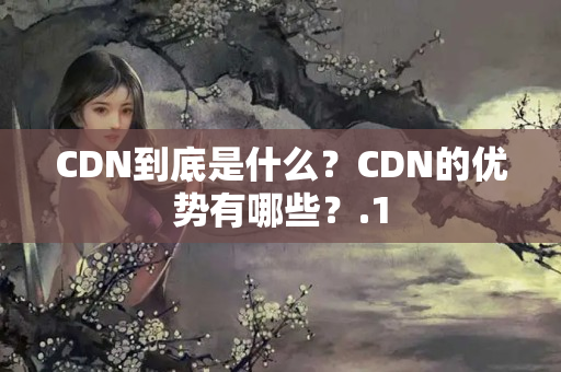 CDN到底是什么？CDN的優(yōu)勢有哪些？