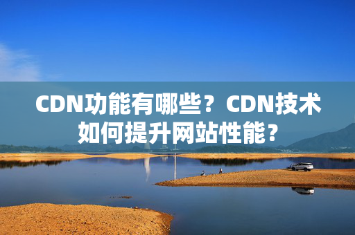 CDN功能有哪些？CDN技術(shù)如何提升網(wǎng)站性能？