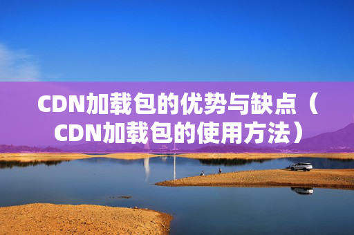 CDN加載包的優(yōu)勢(shì)與缺點(diǎn)（CDN加載包的使用方法）