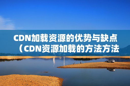 CDN加載資源的優(yōu)勢與缺點（CDN資源加載的方法方法）