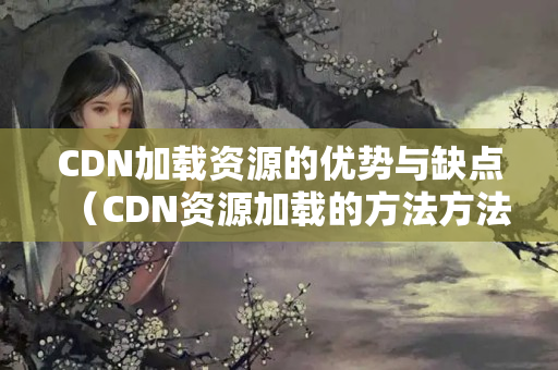 CDN加載資源的優(yōu)勢(shì)與缺點(diǎn)（CDN資源加載的方法方法）