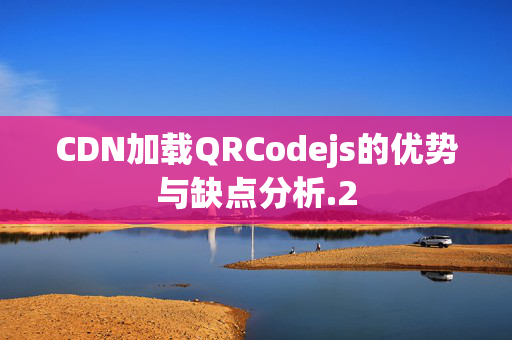 CDN加載QRCodejs的優(yōu)勢(shì)與缺點(diǎn)分析