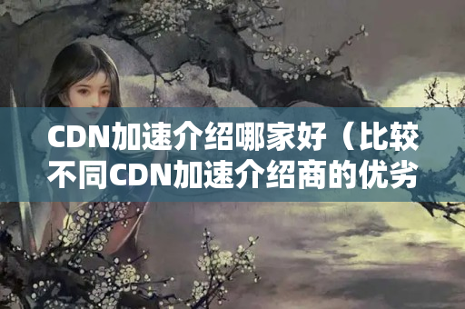 CDN加速介紹哪家好（比較不同CDN加速介紹商的優(yōu)劣）