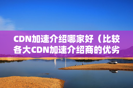 CDN加速介紹哪家好（比較各大CDN加速介紹商的優(yōu)劣）