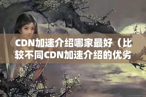 CDN加速介紹哪家最好（比較不同CDN加速介紹的優(yōu)劣）