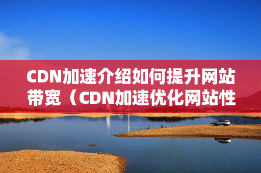 CDN加速介紹如何提升網(wǎng)站帶寬（CDN加速優(yōu)化網(wǎng)站性能的方法）