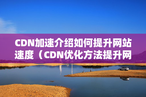 CDN加速介紹如何提升網(wǎng)站速度（CDN優(yōu)化方法提升網(wǎng)站速度）