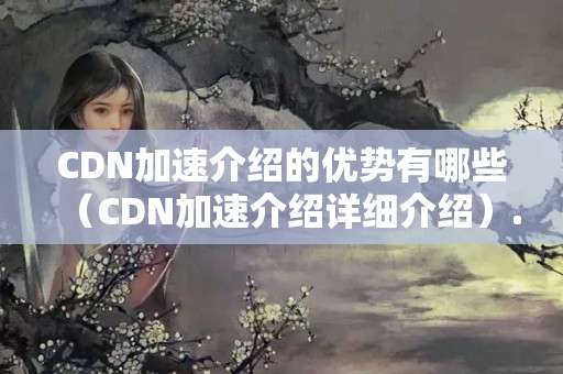 CDN加速介紹的優(yōu)勢(shì)有哪些（CDN加速介紹詳細(xì)介紹）