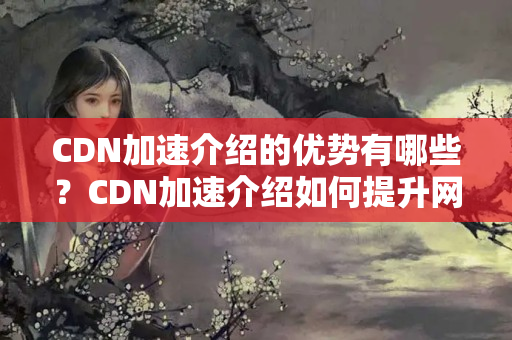 CDN加速介紹的優(yōu)勢有哪些？CDN加速介紹如何提升網(wǎng)站性能？