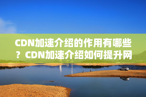 CDN加速介紹的作用有哪些？CDN加速介紹如何提升網(wǎng)站性能？