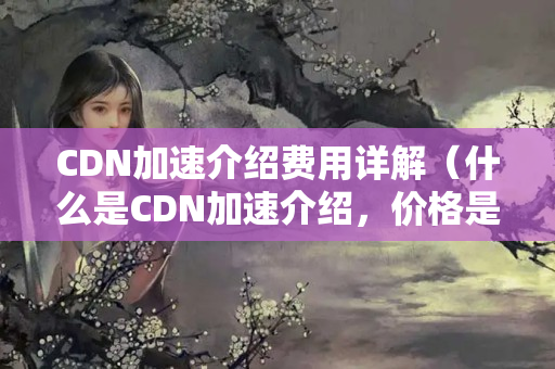 CDN加速介紹費用詳解（什么是CDN加速介紹，價格是多少）