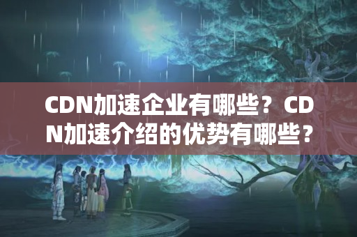 CDN加速企業(yè)有哪些？CDN加速介紹的優(yōu)勢有哪些？