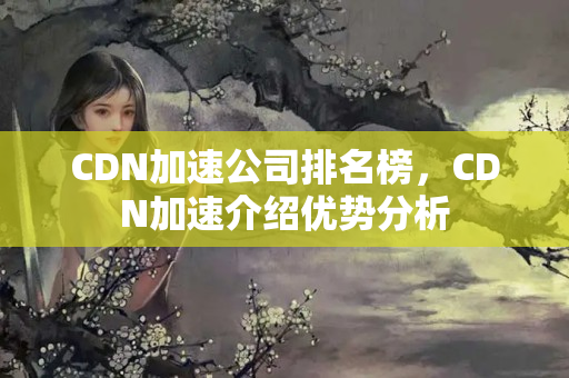 CDN加速公司排名榜，CDN加速介紹優(yōu)勢(shì)分析