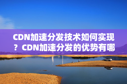 CDN加速分發(fā)技術(shù)如何實(shí)現(xiàn)？CDN加速分發(fā)的優(yōu)勢有哪些？