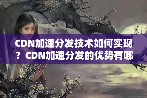 CDN加速分發(fā)技術(shù)如何實現(xiàn)？CDN加速分發(fā)的優(yōu)勢有哪些？