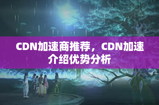 CDN加速商推薦，CDN加速介紹優(yōu)勢分析