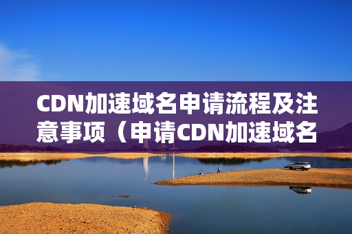 CDN加速域名申請流程及注意事項（申請CDN加速域名方法方法）